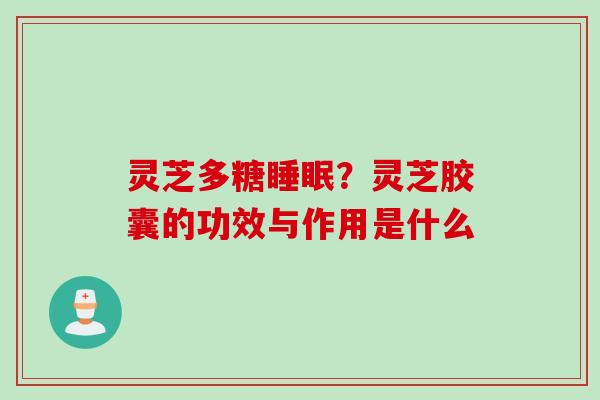 灵芝多糖睡眠？灵芝胶囊的功效与作用是什么