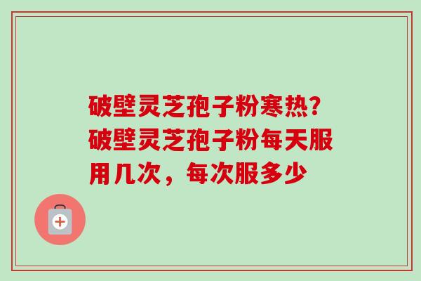 破壁灵芝孢子粉寒热？破壁灵芝孢子粉每天服用几次，每次服多少