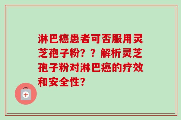 淋巴癌患者可否服用灵芝孢子粉？？解析灵芝孢子粉对淋巴癌的疗效和安全性？
