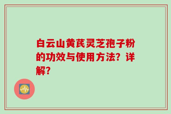 白云山黄芪灵芝孢子粉的功效与使用方法?详解? 白云山黄芪灵芝孢子粉的功效与使用方法?详解?