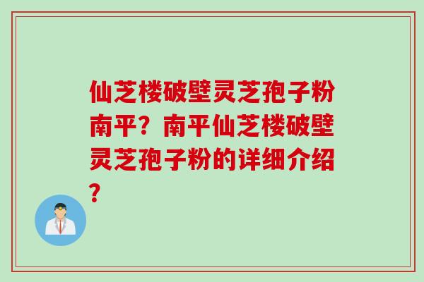 仙芝楼破壁灵芝孢子粉南平？南平仙芝楼破壁灵芝孢子粉的详细介绍？