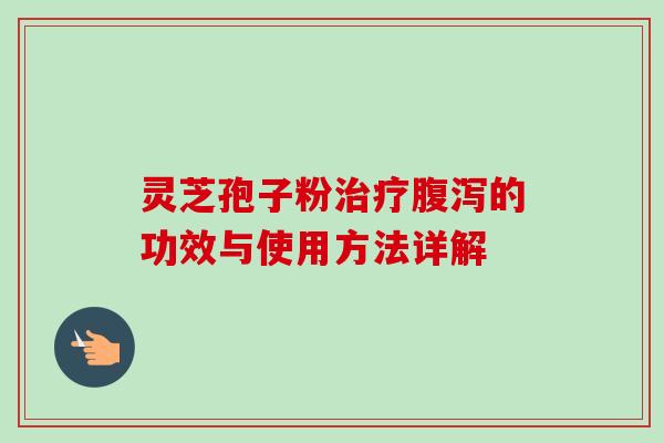 灵芝孢子粉治疗腹泻的功效与使用方法详解