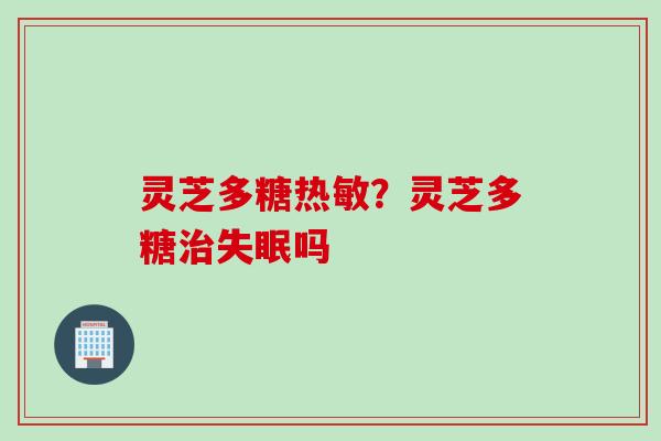 灵芝多糖热敏？灵芝多糖治失眠吗