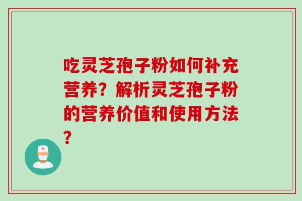吃灵芝孢子粉如何补充营养？解析灵芝孢子粉的营养价值和使用方法？