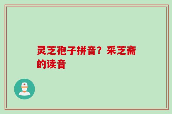 灵芝孢子拼音？采芝斋的读音