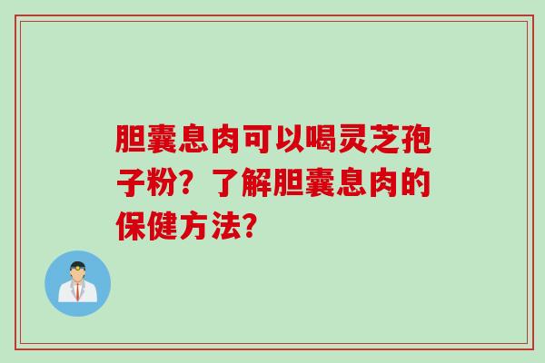 胆囊息肉可以喝灵芝孢子粉？了解胆囊息肉的保健方法？