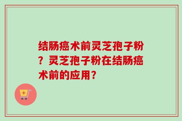 结肠癌术前灵芝孢子粉?灵芝孢子粉在结肠癌术前的应用?