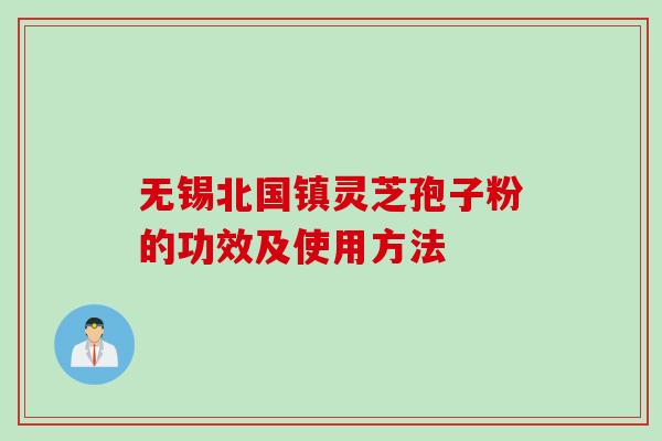 无锡北国镇灵芝孢子粉的功效及使用方法
