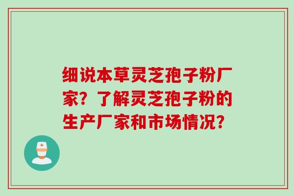 细说本草灵芝孢子粉厂家？了解灵芝孢子粉的生产厂家和市场情况？
