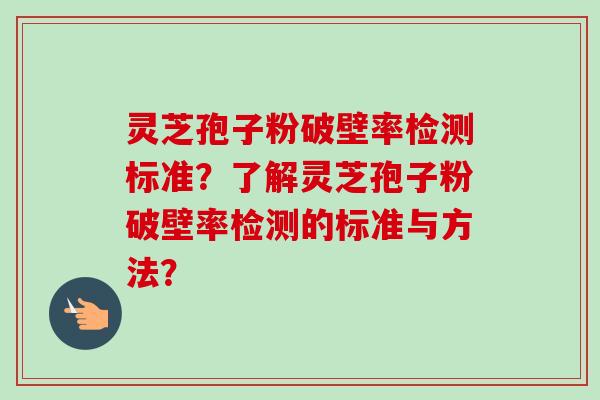 灵芝孢子粉破壁率检测标准?了解灵芝孢子粉破壁率检测的标准与方法?