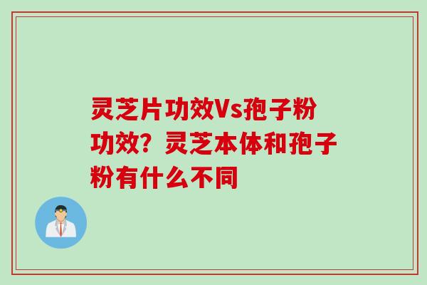 灵芝片功效Vs孢子粉功效？灵芝本体和孢子粉有什么不同