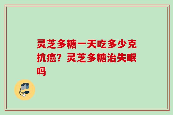 灵芝多糖一天吃多少克抗？灵芝多糖吗