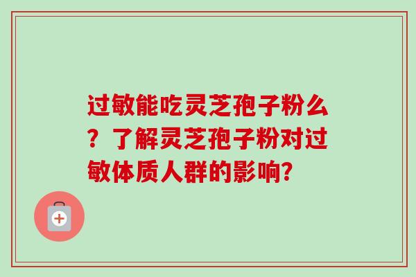 过敏能吃灵芝孢子粉么？了解灵芝孢子粉对过敏体质人群的影响？