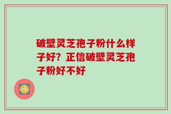 破壁灵芝孢子粉什么样子好?正信破壁灵芝孢子粉好不好