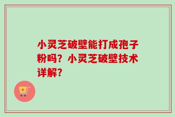 小灵芝破壁能打成孢子粉吗?小灵芝破壁技术详解?