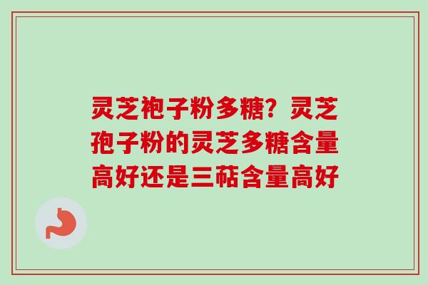 灵芝袍子粉多糖？灵芝孢子粉的灵芝多糖含量高好还是三萜含量高好