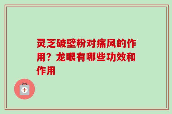 灵芝破壁粉对痛风的作用？龙眼有哪些功效和作用