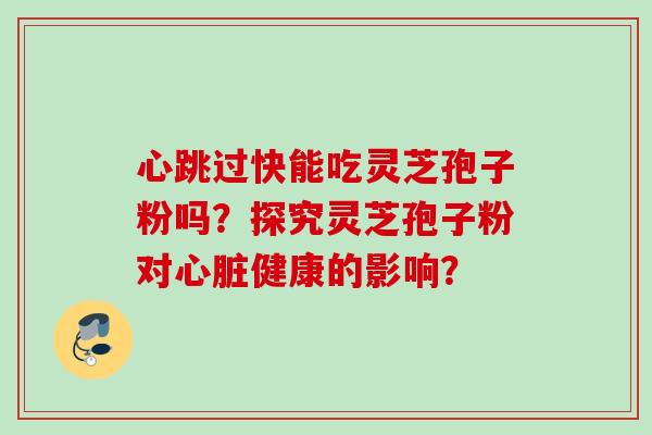 心跳过快能吃灵芝孢子粉吗？探究灵芝孢子粉对心脏健康的影响？