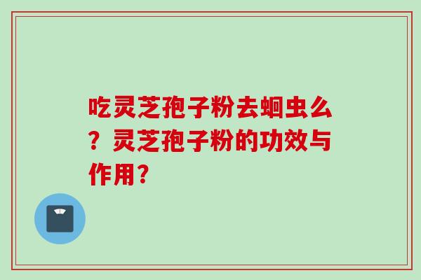 吃灵芝孢子粉去蛔虫么？灵芝孢子粉的功效与作用？