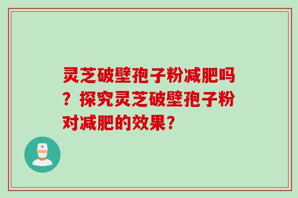 灵芝破壁孢子粉减肥吗？探究灵芝破壁孢子粉对减肥的效果？