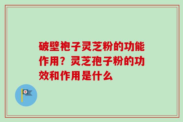 破壁袍子灵芝粉的功能作用?灵芝孢子粉的功效和作用是什么