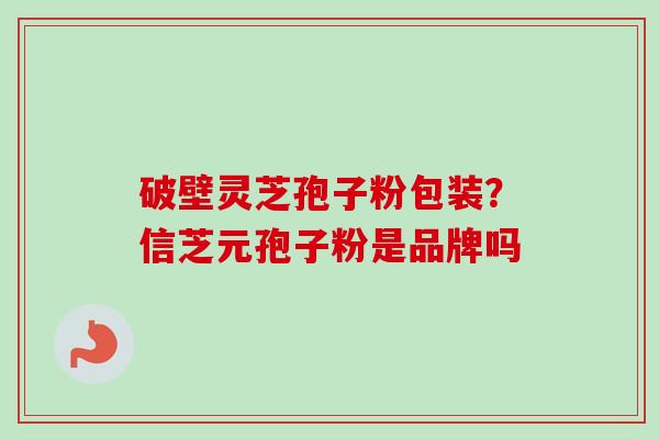 破壁灵芝孢子粉包装?信芝元孢子粉是品牌吗 破壁灵芝孢子粉包装?信芝元孢子粉是品牌吗