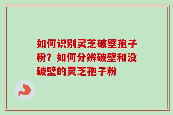 如何识别灵芝破壁孢子粉？如何分辨破壁和没破壁的灵芝孢子粉