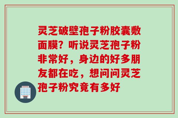 灵芝破壁孢子粉胶囊敷面膜?听说灵芝孢子粉非常好,身边的好多朋友都在吃,想问问灵芝孢子粉究竟有多好