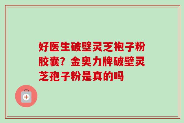 好医生破壁灵芝袍子粉胶囊?金奥力牌破壁灵芝孢子粉是真的吗