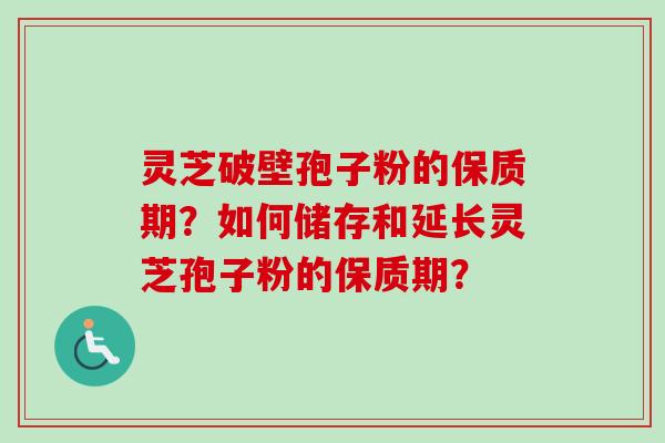 灵芝破壁孢子粉的保质期?如何储存和延长灵芝孢子粉的保质期?