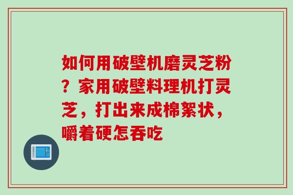 如何用破壁机磨灵芝粉？家用破壁料理机打灵芝，打出来成棉絮状，嚼着硬怎吞吃