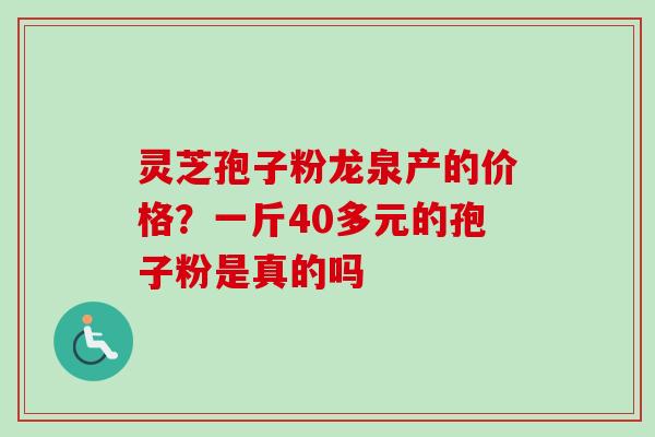 灵芝孢子粉龙泉产的价格?一斤40多元的孢子粉是真的吗