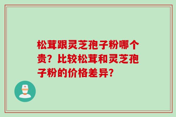 松茸跟灵芝孢子粉哪个贵？比较松茸和灵芝孢子粉的价格差异？