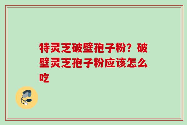 特灵芝破壁孢子粉？破壁灵芝孢子粉应该怎么吃