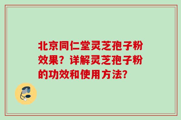 北京同仁堂灵芝孢子粉效果?详解灵芝孢子粉的功效和使用方法?