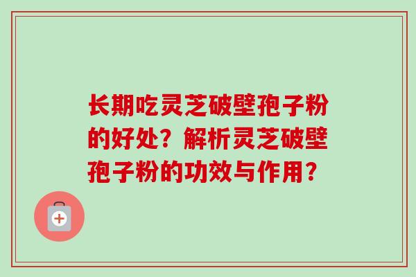 长期吃灵芝破壁孢子粉的好处？解析灵芝破壁孢子粉的功效与作用？