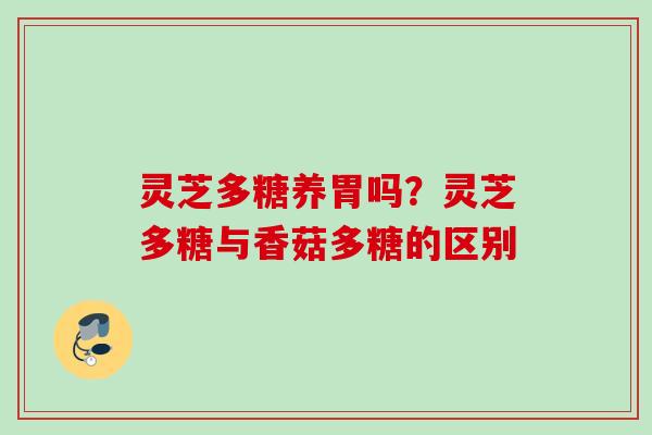 灵芝多糖养胃吗？灵芝多糖与香菇多糖的区别