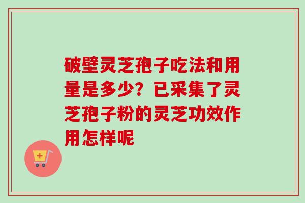 破壁灵芝孢子吃法和用量是多少？已采集了灵芝孢子粉的灵芝功效作用怎样呢