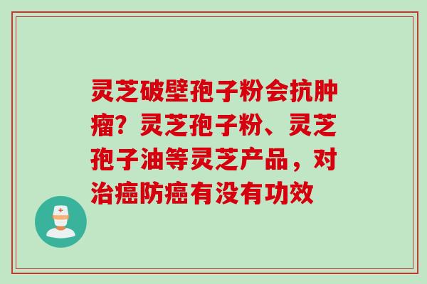 灵芝破壁孢子粉会抗肿瘤？灵芝孢子粉、灵芝孢子油等灵芝产品，对治癌防癌有没有功效