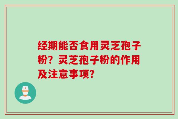 经期能否食用灵芝孢子粉？灵芝孢子粉的作用及注意事项？