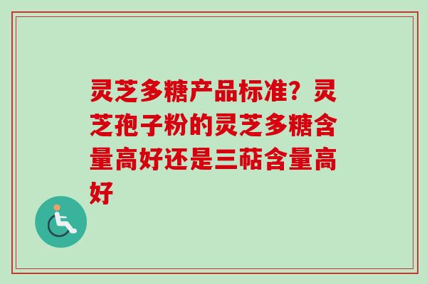 灵芝多糖产品标准?灵芝孢子粉的灵芝多糖含量高好还是三萜含量高好