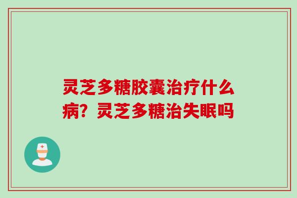 灵芝多糖胶囊治疗什么病?灵芝多糖治失眠吗