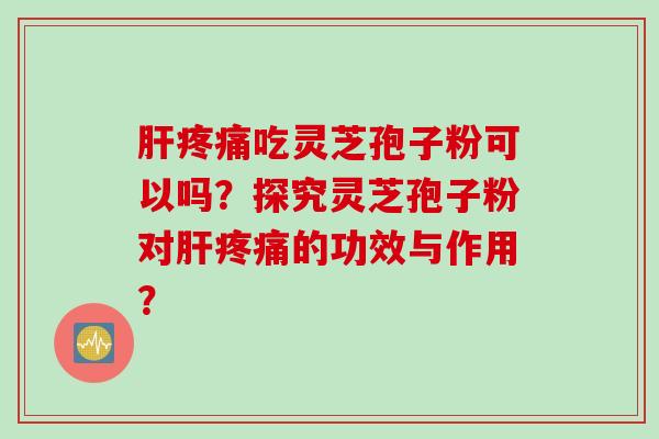 肝疼痛吃灵芝孢子粉可以吗?探究灵芝孢子粉对肝疼痛的功效与作用?