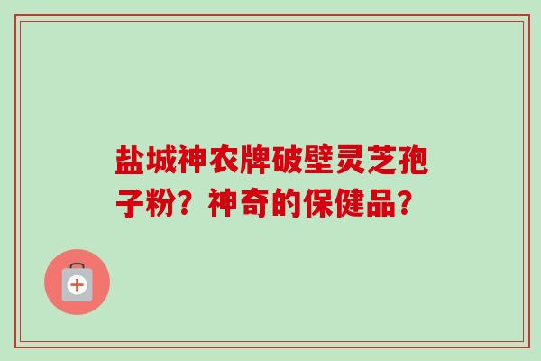 盐城神农牌破壁灵芝孢子粉？神奇的保健品？