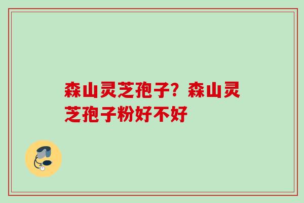 森山灵芝孢子？森山灵芝孢子粉好不好