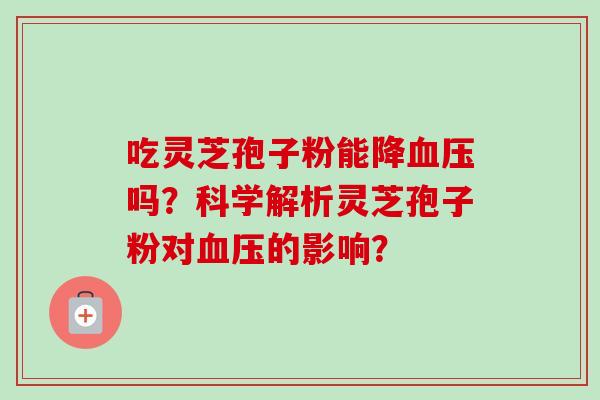 吃灵芝孢子粉能降血压吗?科学解析灵芝孢子粉对血压的影响?