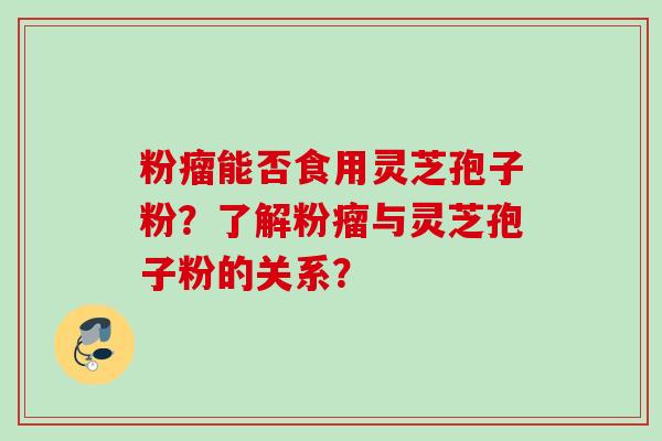 粉瘤能否食用灵芝孢子粉?了解粉瘤与灵芝孢子粉的关系?