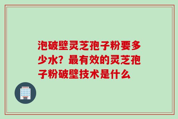 泡破壁灵芝孢子粉要多少水？最有效的灵芝孢子粉破壁技术是什么