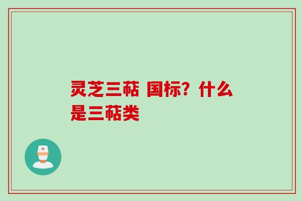 灵芝三萜 国标？什么是三萜类