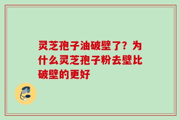 灵芝孢子油破壁了？为什么灵芝孢子粉去壁比破壁的更好